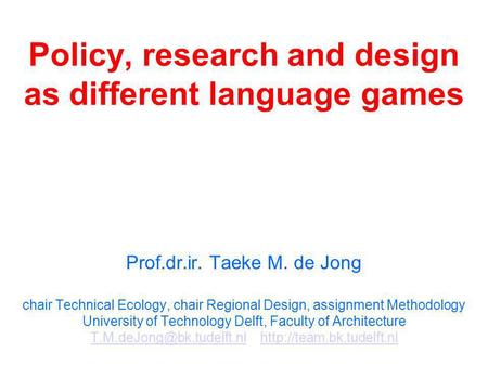 Policy, research and design as different language games Prof.dr.ir. Taeke M. de Jong chair Technical Ecology, chair Regional Design, assignment Methodology.