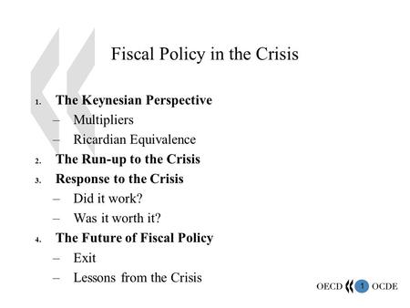 1 Fiscal Policy in the Crisis 1. The Keynesian Perspective –Multipliers –Ricardian Equivalence 2. The Run-up to the Crisis 3. Response to the Crisis –Did.
