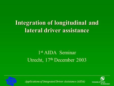 Applications of Integrated Driver Assistance (AIDA) Integration of longitudinal and lateral driver assistance 1 st AIDA Seminar Utrecht, 17 th December.