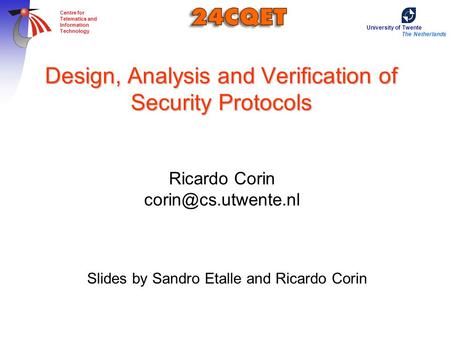 University of Twente The Netherlands Centre for Telematics and Information Technology Design, Analysis and Verification of Security Protocols Ricardo Corin.