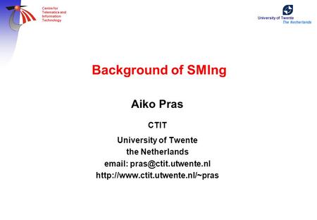 University of Twente The Netherlands Centre for Telematics and Information Technology Background of SMIng Aiko Pras CTIT University of Twente the Netherlands.