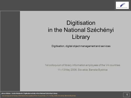 1 János Káldos – István Moldován: Digitisation activity in the National Széchényi Library 1st colloquium of library information employees of the V4 countries.