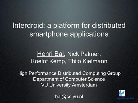 Vrije Universiteit Interdroid: a platform for distributed smartphone applications Henri Bal, Nick Palmer, Roelof Kemp, Thilo Kielmann High Performance.