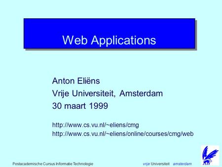 vrije Universiteit amsterdamPostacademische Cursus Informatie Technologie Web Applications Anton Eliëns Vrije Universiteit, Amsterdam 30 maart 1999