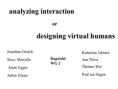 Analyzing interaction or designing virtual humans Jonathan Gratch Stacy Marcella Arjan Egges Anton Eliens Katherine Isbister Ana Paiva Thomas Rist Paul.
