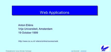 vrije Universiteit amsterdamPostacademische Cursus Informatie Technologie Web Applications Anton Eliëns Vrije Universiteit, Amsterdam 19 October 1999.