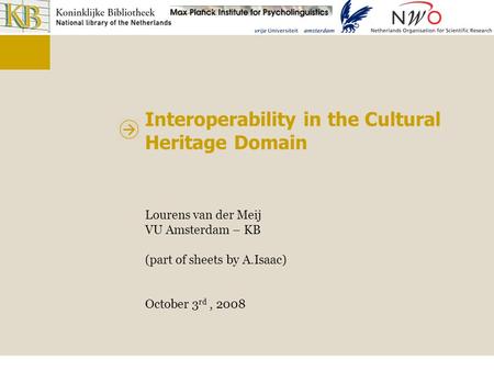 Interoperability in the Cultural Heritage Domain Lourens van der Meij VU Amsterdam – KB (part of sheets by A.Isaac) October 3 rd, 2008.