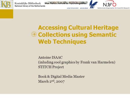 Accessing Cultural Heritage Collections using Semantic Web Techniques Antoine ISAAC (inluding cool graphics by Frank van Harmelen) STITCH Project Book.