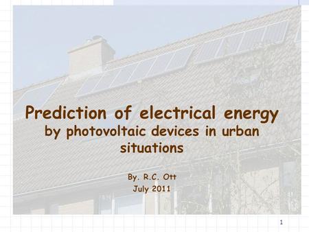 1 Prediction of electrical energy by photovoltaic devices in urban situations By. R.C. Ott July 2011.