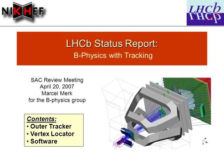 LHCb Status Report: LHCb Status Report: B-Physics with Tracking SAC Review Meeting April 20, 2007 Marcel Merk for the B-physics group Contents: Outer Tracker.