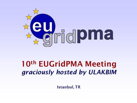 10 th EUGridPMA Meeting graciously hosted by ULAKBIM Istanbul, TR.