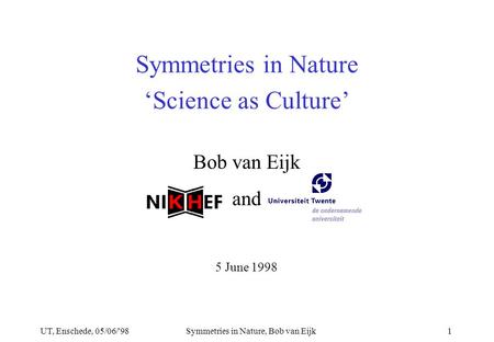 UT, Enschede, 05/06/'98Symmetries in Nature, Bob van Eijk1 Bob van Eijk and 5 June 1998 Symmetries in Nature ‘Science as Culture’