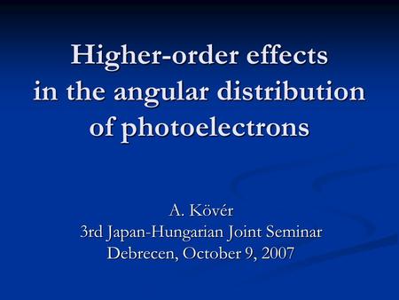 Higher-order effects in the angular distribution of photoelectrons A. Kövér 3rd Japan-Hungarian Joint Seminar Debrecen, October 9, 2007.