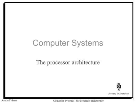University of Amsterdam Computer Systems – the processor architecture Arnoud Visser 1 Computer Systems The processor architecture.