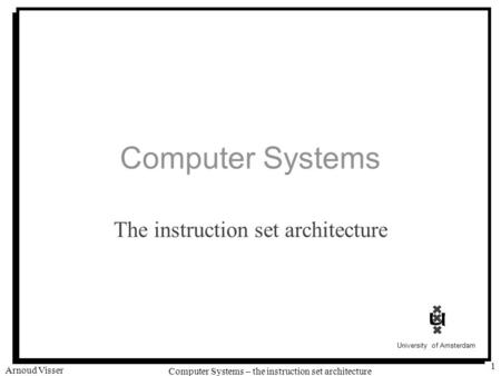 University of Amsterdam Computer Systems – the instruction set architecture Arnoud Visser 1 Computer Systems The instruction set architecture.