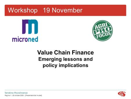 Pagina 1 | 26 oktober 2009 | [Presentatie titel invullen] Workshop 19 November Value Chain Finance Emerging lessons and policy implications.