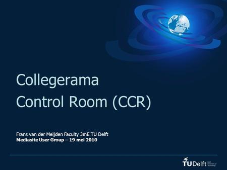 Collegerama Control Room (CCR) Frans van der Meijden Faculty 3mE TU Delft Mediasite User Group – 19 mei 2010.