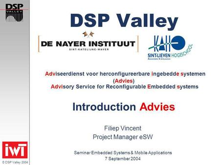© DSP Valley 2004 DSP Valley Adviseerdienst voor herconfigureerbare ingebedde systemen (Advies) Advisory Service for Reconfigurable Embedded systems Introduction.