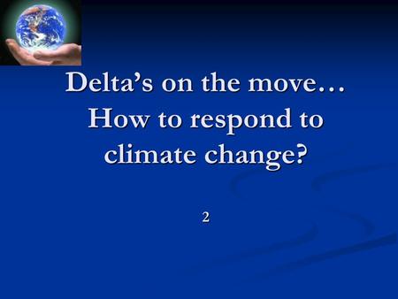 Delta’s on the move… How to respond to climate change? 2.