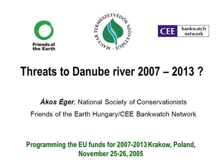 Threats to Danube river 2007 – 2013 ? Ákos Éger, National Society of Conservationists Friends of the Earth Hungary/CEE Bankwatch Network Programming the.