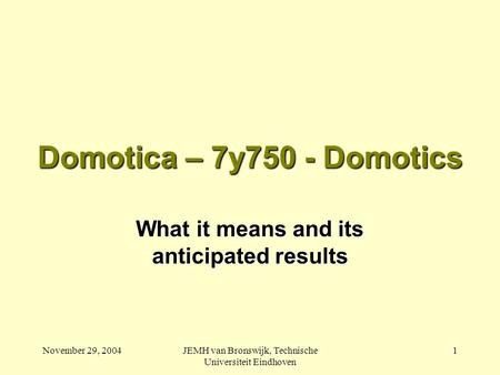 November 29, 2004JEMH van Bronswijk, Technische Universiteit Eindhoven 1 Domotica – 7y750 - Domotics What it means and its anticipated results.