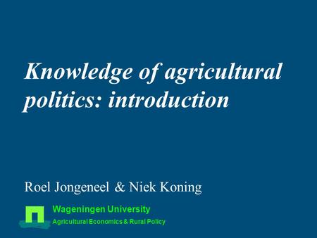 Knowledge of agricultural politics: introduction Roel Jongeneel & Niek Koning Wageningen University Agricultural Economics & Rural Policy.