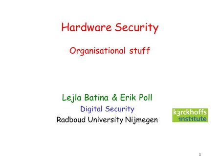 1 Hardware Security Organisational stuff Lejla Batina & Erik Poll Digital Security Radboud University Nijmegen.