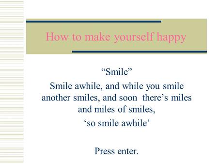 How to make yourself happy “Smile” Smile awhile, and while you smile another smiles, and soon there’s miles and miles of smiles, ‘so smile awhile’ Press.