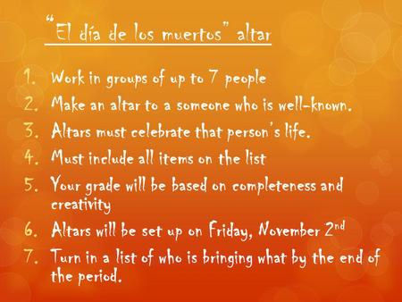 “ El día de los muertos” altar 1.Work in groups of up to 7 people 2.Make an altar to a someone who is well-known. 3.Altars must celebrate that person’s.