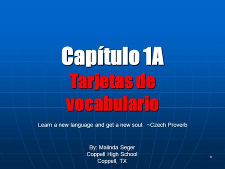 0 Capítulo 1A Tarjetas de vocabulario By: Malinda Seger Coppell High School Coppell, TX Learn a new language and get a new soul. ~Czech Proverb.