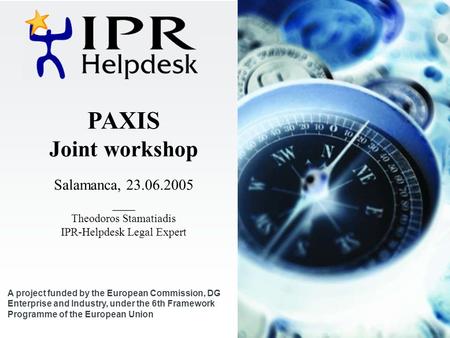 PAXIS Joint workshop Salamanca, 23.06.2005 ___ Theodoros Stamatiadis IPR-Helpdesk Legal Expert A project funded by the European Commission, DG Enterprise.
