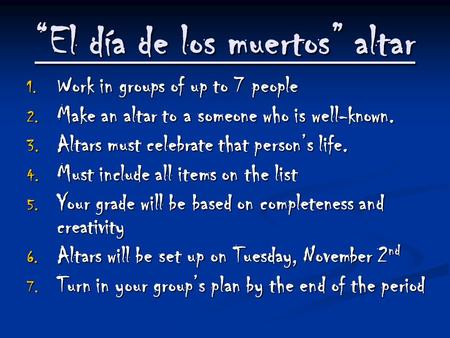 “El día de los muertos” altar 1. Work in groups of up to 7 people 2. Make an altar to a someone who is well-known. 3. Altars must celebrate that person’s.