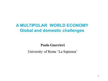 1 Paolo Guerrieri University of Rome ‘La Sapienza’ A MULTIPOLAR WORLD ECONOMY Global and domestic challenges.