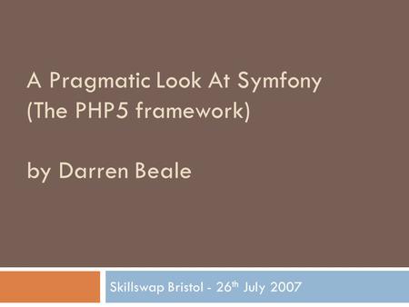 A Pragmatic Look At Symfony (The PHP5 framework) by Darren Beale Skillswap Bristol - 26 th July 2007.