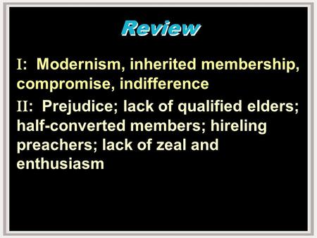 Review I : Modernism, inherited membership, compromise, indifference II : Prejudice; lack of qualified elders; half-converted members; hireling preachers;