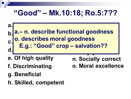 “Good” – Mk.10:18; Ro.5:7?? a. Serving desired end b. Not ruined c. Sound d. Better than average e. Of high quality f. Discriminating g. Beneficial h.