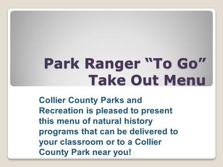 Park Ranger “To Go” Take Out Menu Collier County Parks and Recreation is pleased to present this menu of natural history programs that can be delivered.
