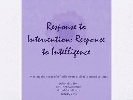 Response to Intervention: Response to Intelligence Meeting the needs of gifted learners in all educational settings Deborah L. Holt LBSD School District.