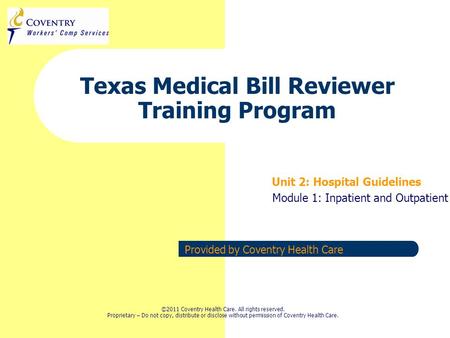Provided by Coventry Health Care Texas Medical Bill Reviewer Training Program Unit 2: Hospital Guidelines Module 1: Inpatient and Outpatient ©2011 Coventry.