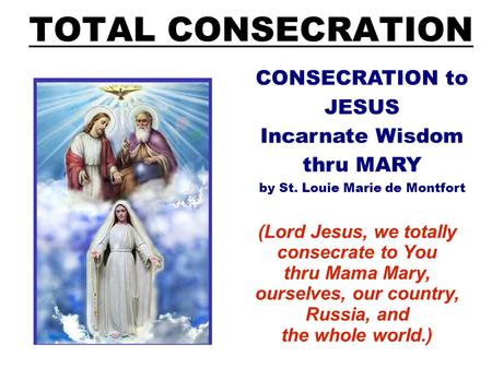 TOTAL CONSECRATION (Lord Jesus, we totally consecrate to You thru Mama Mary, ourselves, our country, Russia, and the whole world.) CONSECRATION to JESUS.