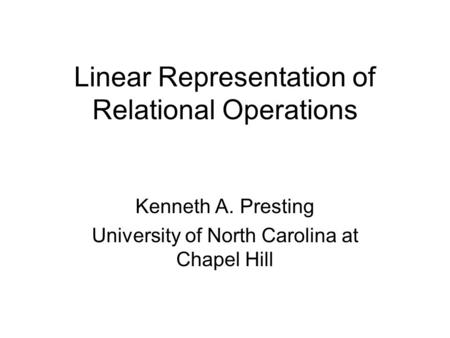 Linear Representation of Relational Operations Kenneth A. Presting University of North Carolina at Chapel Hill.