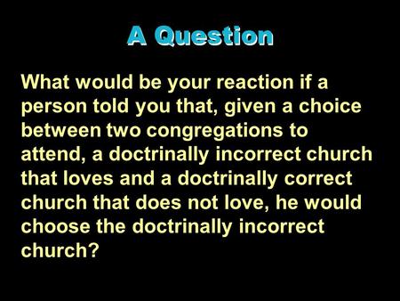 A Question What would be your reaction if a person told you that, given a choice between two congregations to attend, a doctrinally incorrect church that.