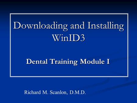 Downloading and Installing WinID3 Dental Training Module I Richard M. Scanlon, D.M.D.