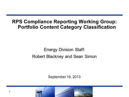 RPS Compliance Reporting Working Group: Portfolio Content Category Classification Energy Division Staff: Robert Blackney and Sean Simon September 19, 2013.