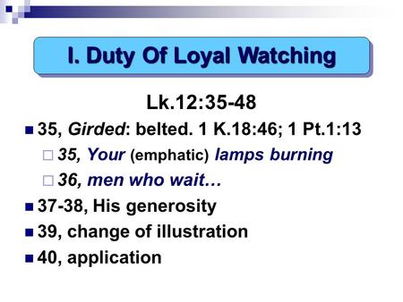 Lk.12:35-48 35, Girded: belted. 1 K.18:46; 1 Pt.1:13  35, Your (emphatic) lamps burning  36, men who wait… 37-38, His generosity 39, change of illustration.