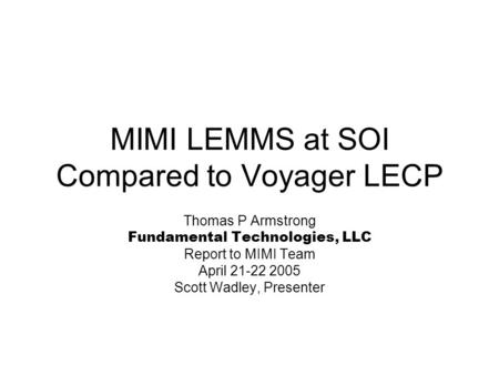 MIMI LEMMS at SOI Compared to Voyager LECP Thomas P Armstrong Fundamental Technologies, LLC Report to MIMI Team April 21-22 2005 Scott Wadley, Presenter.
