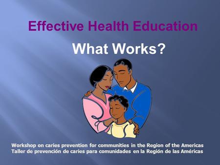Effective Health Education What Works? Workshop on caries prevention for communities in the Region of the Americas Taller de prevención de caries para.