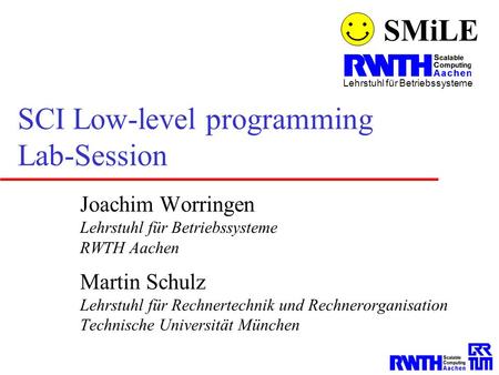 SMiLE Lehrstuhl für Betriebssysteme SCI Low-level programming Lab-Session Joachim Worringen Lehrstuhl für Betriebssysteme RWTH Aachen Martin Schulz Lehrstuhl.