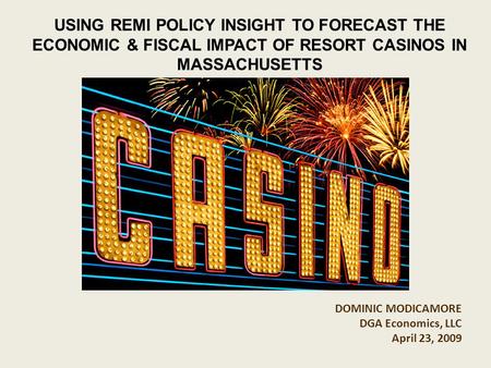 DOMINIC MODICAMORE DGA Economics, LLC April 23, 2009 USING REMI POLICY INSIGHT TO FORECAST THE ECONOMIC & FISCAL IMPACT OF RESORT CASINOS IN MASSACHUSETTS.