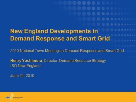 New England Developments in Demand Response and Smart Grid 2010 National Town Meeting on Demand Response and Smart Grid Henry Yoshimura, Director, Demand.